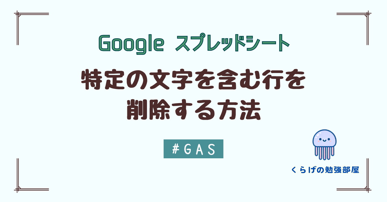 【GAS】 Google スプレッドシートで特定の文字を含む行を削除する方法